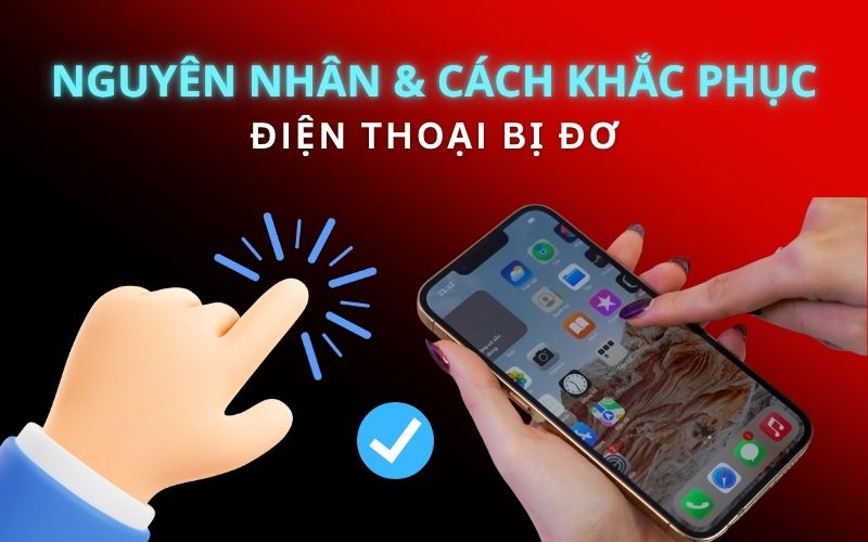 Điện thoại bị đơ cảm ứng: Nguyên nhân và Cách khắc phục tại nhà đơn giản, hiệu quả