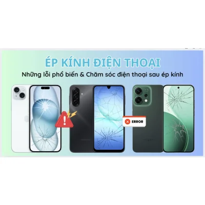 Những Lỗi Phổ Biến Khi Ép Kính Điện Thoại & Cách Chăm Sóc Sau Khi Ép Kính